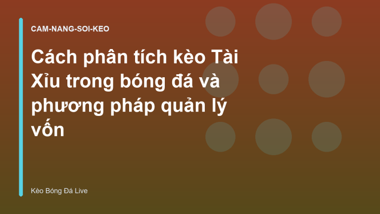 Cách phân tích kèo Tài Xỉu trong bóng đá và phương pháp quản lý vốn