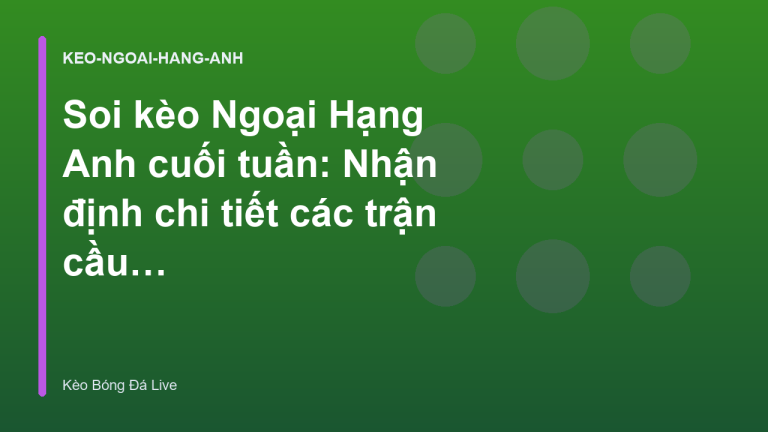 Soi kèo Ngoại Hạng Anh cuối tuần: Nhận định chi tiết các trận cầu tâm điểm